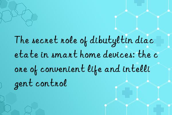 the secret role of dibutyltin diacetate in smart home devices: the core of convenient life and intelligent control