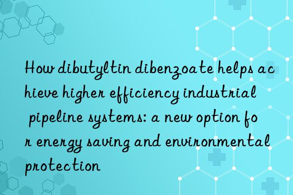 how dibutyltin dibenzoate helps achieve higher efficiency industrial pipeline systems: a new option for energy saving and environmental protection