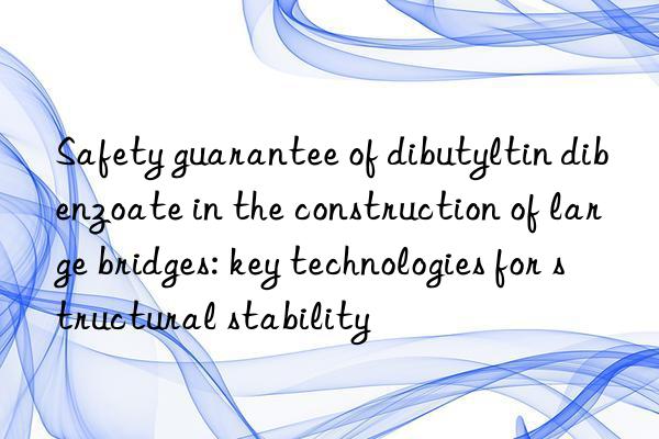 safety guarantee of dibutyltin dibenzoate in the construction of large bridges: key technologies for structural stability