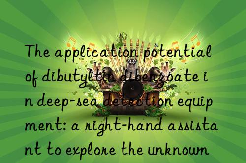 the application potential of dibutyltin dibenzoate in deep-sea detection equipment: a right-hand assistant to explore the unknown world