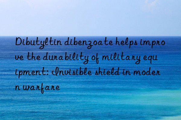 dibutyltin dibenzoate helps improve the durability of military equipment: invisible shield in modern warfare