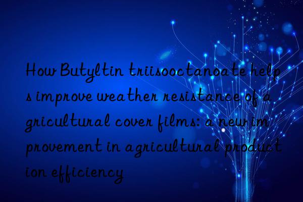 how butyltin triisooctanoate helps improve weather resistance of agricultural cover films: a new improvement in agricultural production efficiency