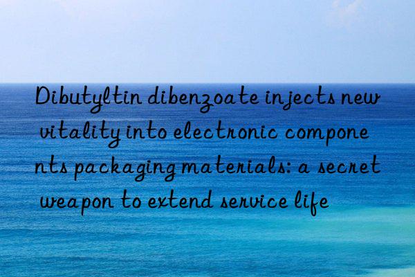 dibutyltin dibenzoate injects new vitality into electronic components packaging materials: a secret weapon to extend service life