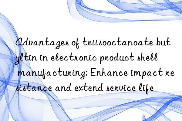advantages of triisooctanoate butyltin in electronic product shell manufacturing: enhance impact resistance and extend service life