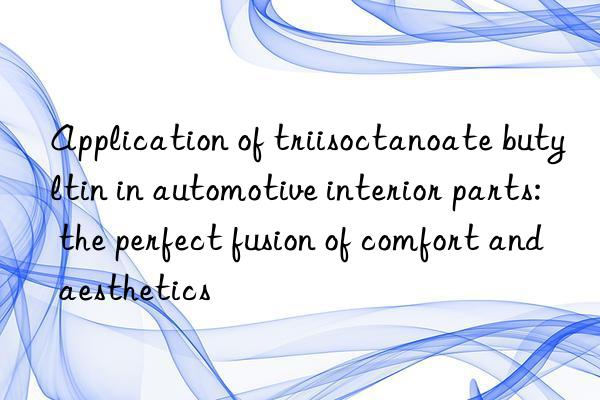 application of triisoctanoate butyltin in automotive interior parts: the perfect fusion of comfort and aesthetics