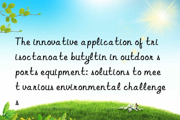 the innovative application of triisoctanoate butyltin in outdoor sports equipment: solutions to meet various environmental challenges