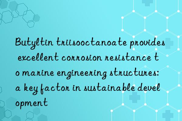 butyltin triisooctanoate provides excellent corrosion resistance to marine engineering structures: a key factor in sustainable development