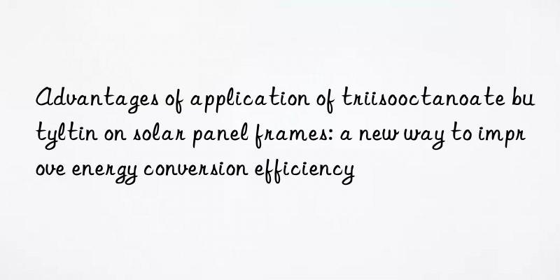 advantages of application of triisooctanoate butyltin on solar panel frames: a new way to improve energy conversion efficiency
