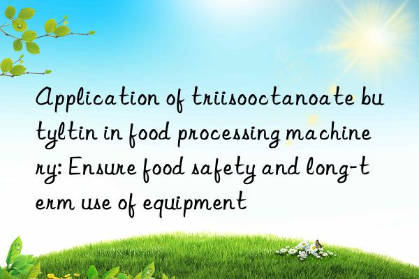 application of triisooctanoate butyltin in food processing machinery: ensure food safety and long-term use of equipment