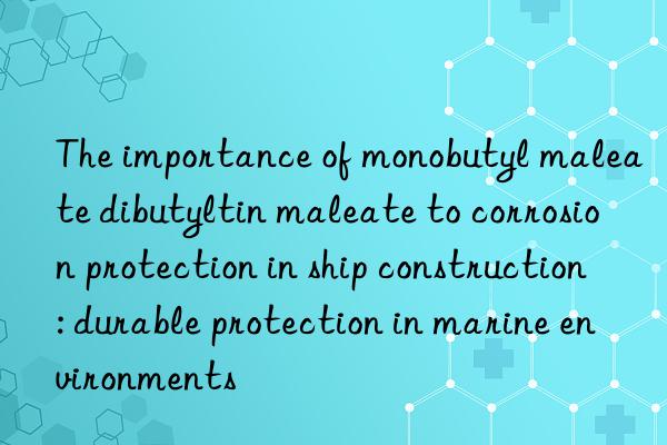 the importance of monobutyl maleate dibutyltin maleate to corrosion protection in ship construction: durable protection in marine environments