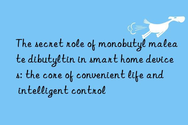 the secret role of monobutyl maleate dibutyltin in smart home devices: the core of convenient life and intelligent control