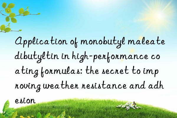 application of monobutyl maleate dibutyltin in high-performance coating formulas: the secret to improving weather resistance and adhesion