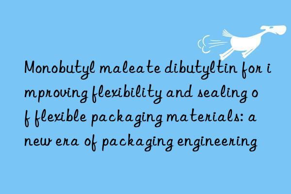 monobutyl maleate dibutyltin for improving flexibility and sealing of flexible packaging materials: a new era of packaging engineering