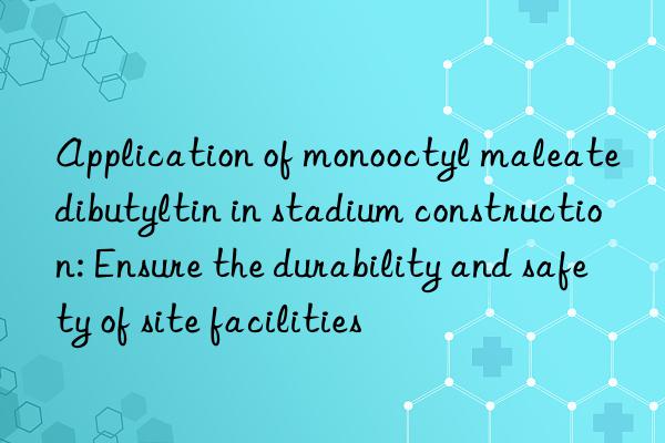 application of monooctyl maleate dibutyltin in stadium construction: ensure the durability and safety of site facilities