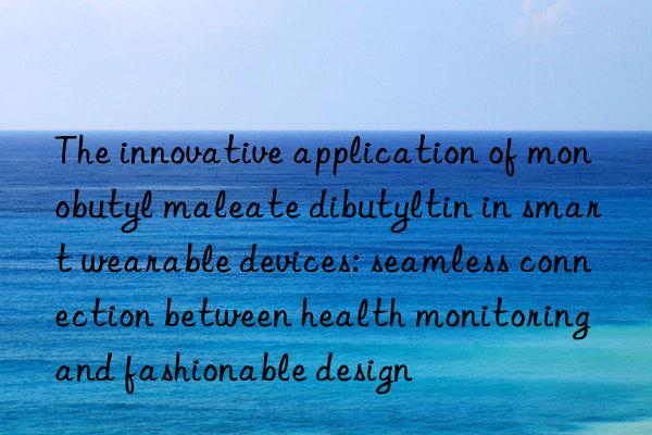 the innovative application of monobutyl maleate dibutyltin in smart wearable devices: seamless connection between health monitoring and fashionable design
