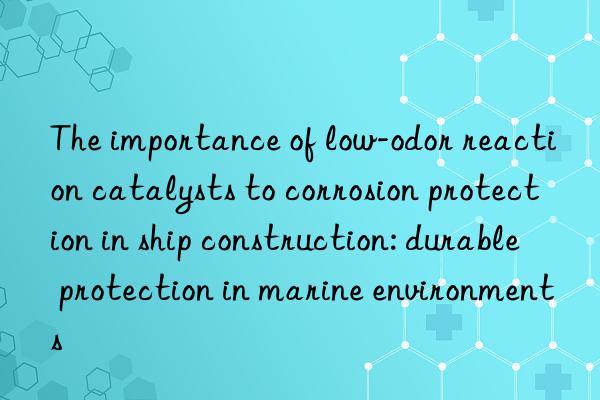 the importance of low-odor reaction catalysts to corrosion protection in ship construction: durable protection in marine environments