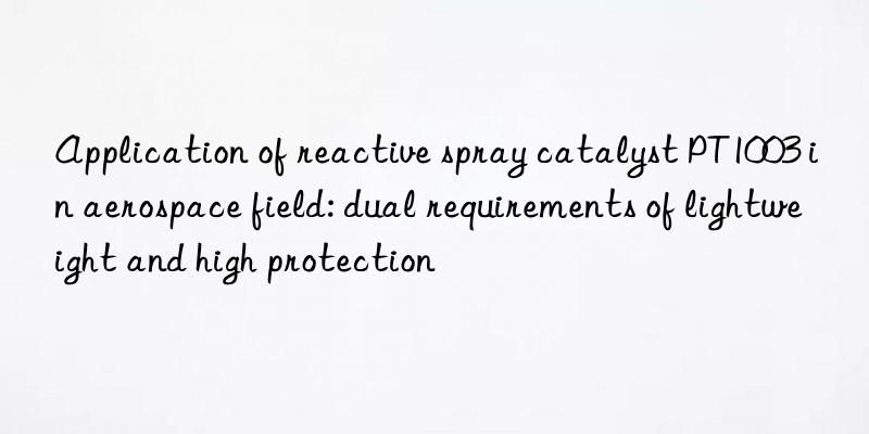 application of reactive spray catalyst pt1003 in aerospace field: dual requirements of lightweight and high protection