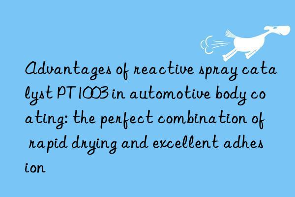 advantages of reactive spray catalyst pt1003 in automotive body coating: the perfect combination of rapid drying and excellent adhesion