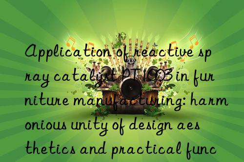 application of reactive spray catalyst pt1003 in furniture manufacturing: harmonious unity of design aesthetics and practical functions