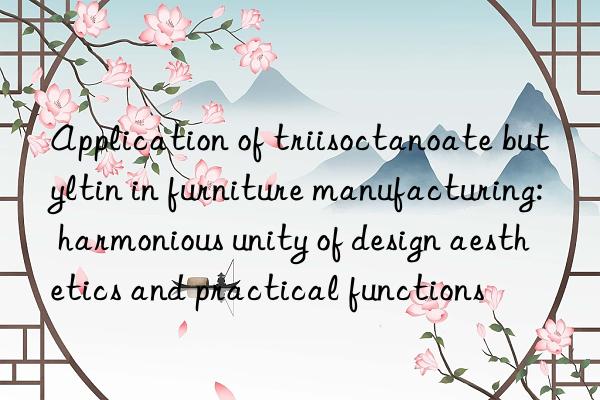 application of triisoctanoate butyltin in furniture manufacturing: harmonious unity of design aesthetics and practical functions