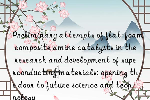 preliminary attempts of flat-foam composite amine catalysts in the research and development of superconducting materials: opening the door to future science and technology