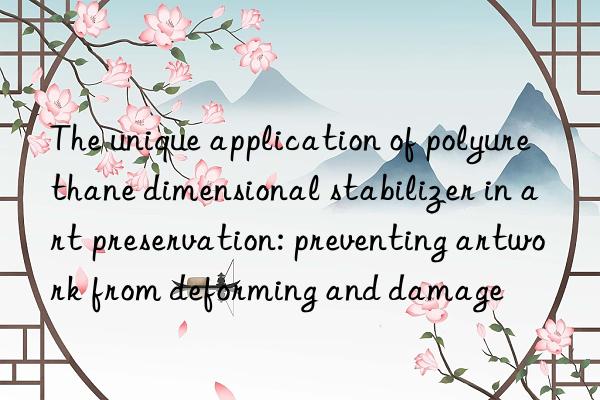 the unique application of polyurethane dimensional stabilizer in art preservation: preventing artwork from deforming and damage