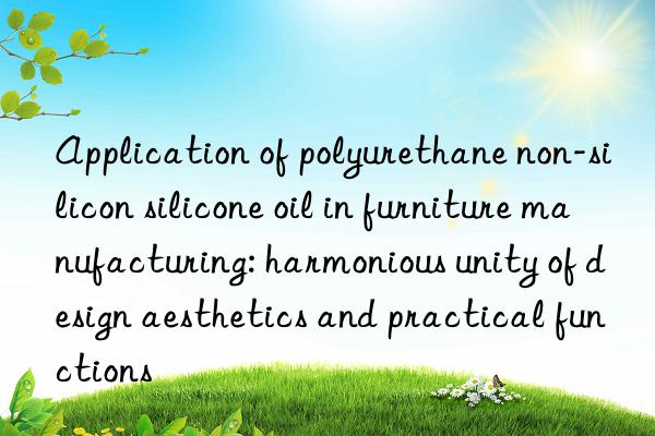 application of polyurethane non-silicon silicone oil in furniture manufacturing: harmonious unity of design aesthetics and practical functions