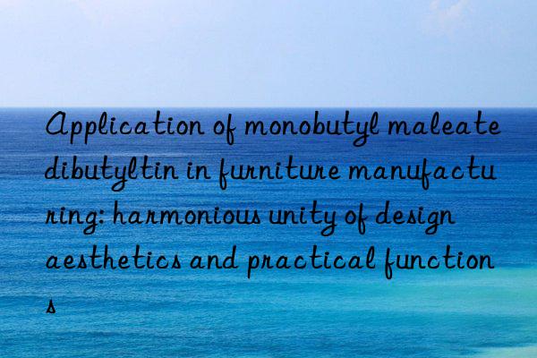 application of monobutyl maleate dibutyltin in furniture manufacturing: harmonious unity of design aesthetics and practical functions
