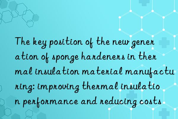 the key position of the new generation of sponge hardeners in thermal insulation material manufacturing: improving thermal insulation performance and reducing costs