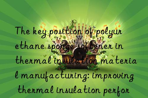 the key position of polyurethane sponge softener in thermal insulation material manufacturing: improving thermal insulation performance and reducing costs