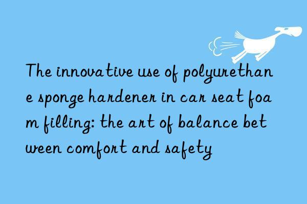 the innovative use of polyurethane sponge hardener in car seat foam filling: the art of balance between comfort and safety