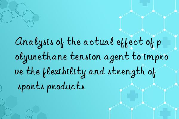 analysis of the actual effect of polyurethane tension agent to improve the flexibility and strength of sports products