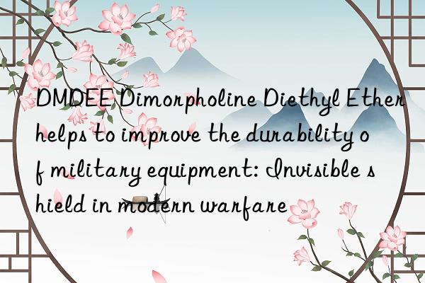 dmdee dimorpholine diethyl ether helps to improve the durability of military equipment: invisible shield in modern warfare