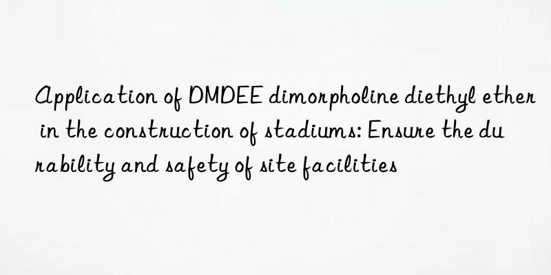 application of dmdee dimorpholine diethyl ether in the construction of stadiums: ensure the durability and safety of site facilities