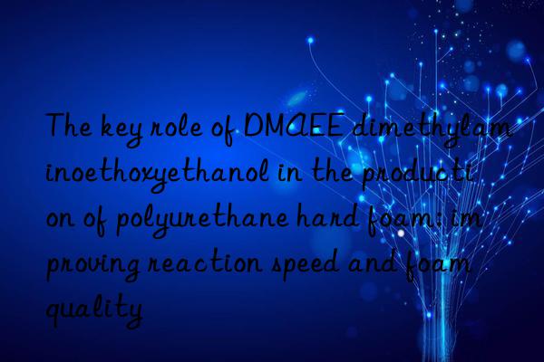 the key role of dmaee dimethylaminoethoxyethanol in the production of polyurethane hard foam: improving reaction speed and foam quality