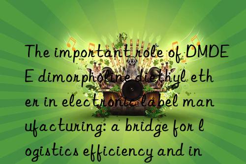 the important role of dmdee dimorpholine diethyl ether in electronic label manufacturing: a bridge for logistics efficiency and information tracking