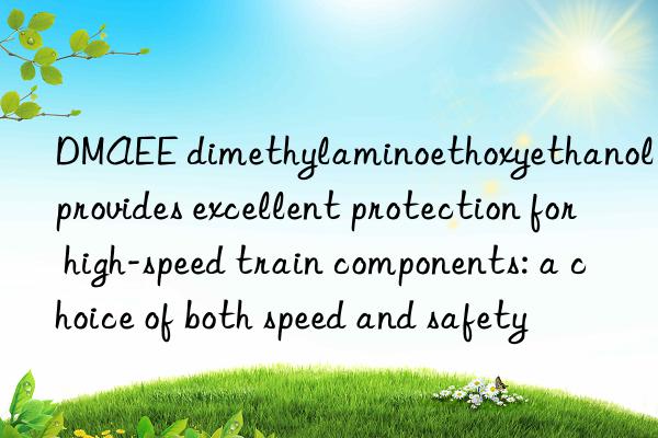 dmaee dimethylaminoethoxyethanol provides excellent protection for high-speed train components: a choice of both speed and safety