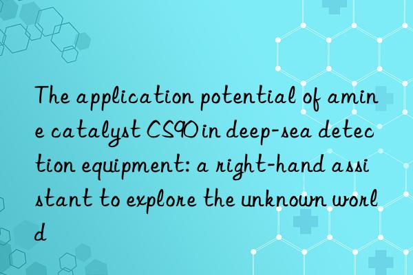 the application potential of amine catalyst cs90 in deep-sea detection equipment: a right-hand assistant to explore the unknown world