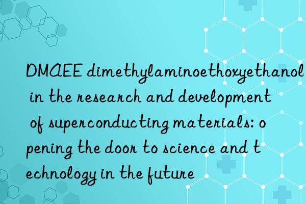 dmaee dimethylaminoethoxyethanol in the research and development of superconducting materials: opening the door to science and technology in the future
