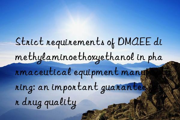 strict requirements of dmaee dimethylaminoethoxyethanol in pharmaceutical equipment manufacturing: an important guarantee for drug quality