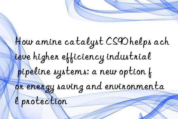how amine catalyst cs90 helps achieve higher efficiency industrial pipeline systems: a new option for energy saving and environmental protection