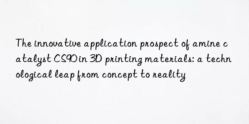 the innovative application prospect of amine catalyst cs90 in 3d printing materials: a technological leap from concept to reality