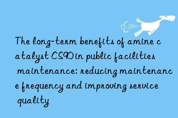 the long-term benefits of amine catalyst cs90 in public facilities maintenance: reducing maintenance frequency and improving service quality