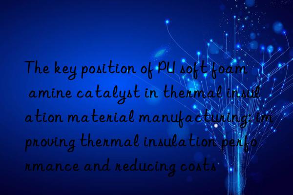 the key position of pu soft foam amine catalyst in thermal insulation material manufacturing: improving thermal insulation performance and reducing costs