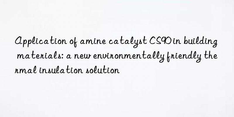 application of amine catalyst cs90 in building materials: a new environmentally friendly thermal insulation solution