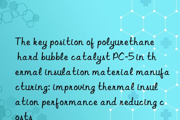 the key position of polyurethane hard bubble catalyst pc-5 in thermal insulation material manufacturing: improving thermal insulation performance and reducing costs