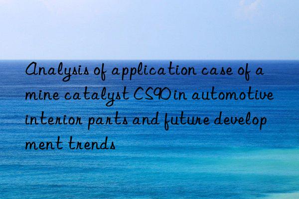 analysis of application case of amine catalyst cs90 in automotive interior parts and future development trends