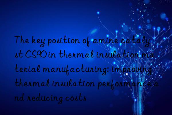 the key position of amine catalyst cs90 in thermal insulation material manufacturing: improving thermal insulation performance and reducing costs