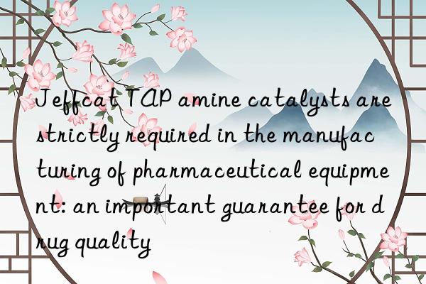 jeffcat tap amine catalysts are strictly required in the manufacturing of pharmaceutical equipment: an important guarantee for drug quality