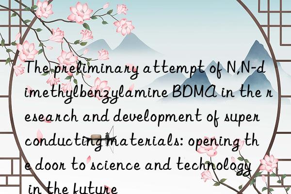 the preliminary attempt of n,n-dimethylbenzylamine bdma in the research and development of superconducting materials: opening the door to science and technology in the future